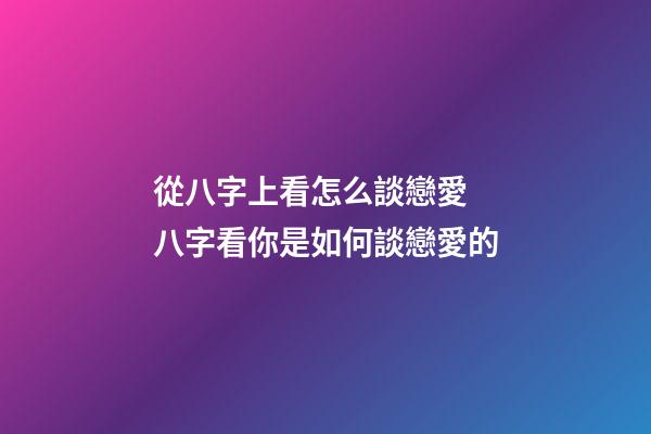 從八字上看怎么談戀愛 八字看你是如何談戀愛的-第1張-觀點-玄機派